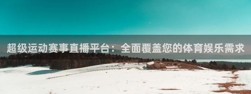 超级运动赛事直播平台：全面覆盖您的体育娱乐需求