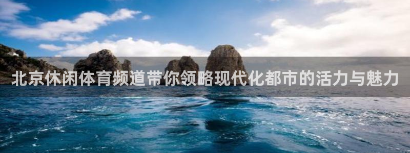 北京休闲体育频道带你领略现代化都市的活力与魅力