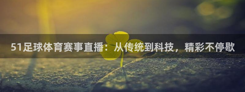51足球体育赛事直播：从传统到科技，精彩不停歇